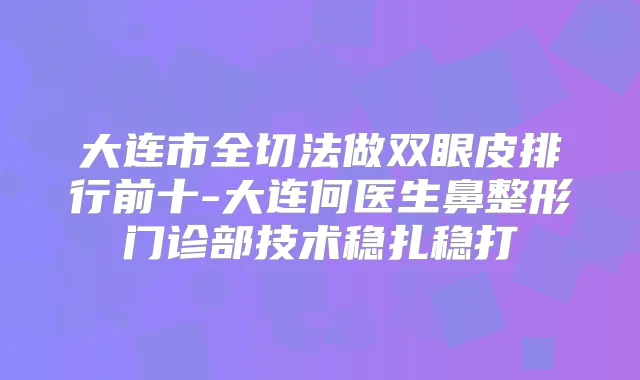 大连市全切法做双眼皮排行前十-大连何医生鼻整形门诊部技术稳扎稳打