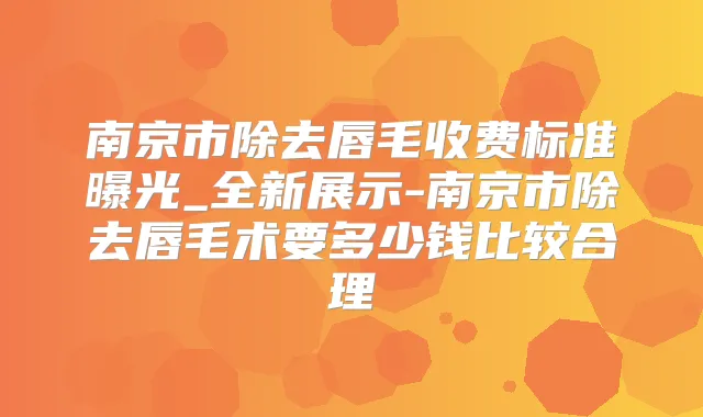 南京市除去唇毛收费标准曝光_全新展示-南京市除去唇毛术要多少钱比较合理