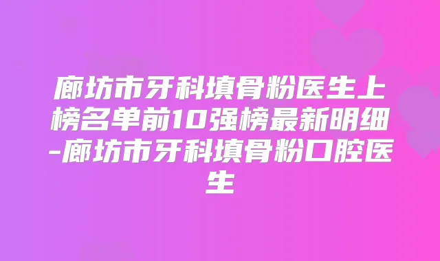 廊坊市牙科填骨粉医生上榜名单前10强榜新明细-廊坊市牙科填骨粉口腔医生