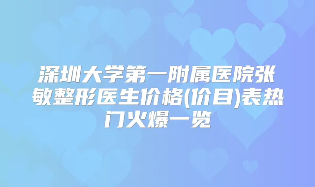深圳大学第一附属医院张敏整形医生价格(价目)表热门火爆一览