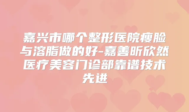 嘉兴市哪个整形医院瘦脸与溶脂做的好-嘉善昕欣然医疗美容门诊部靠谱技术先进