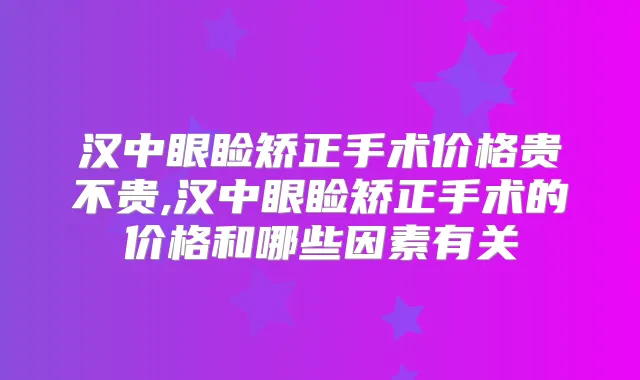 汉中眼睑矫正手术价格贵不贵,汉中眼睑矫正手术的价格和哪些因素有关