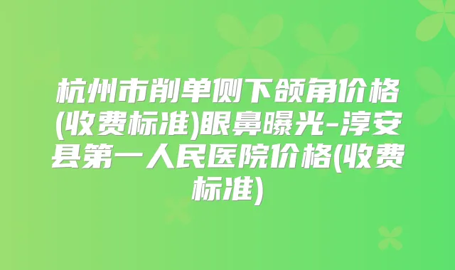 杭州市削单侧下颌角价格(收费标准)眼鼻曝光-淳安县第一人民医院价格(收费标准)