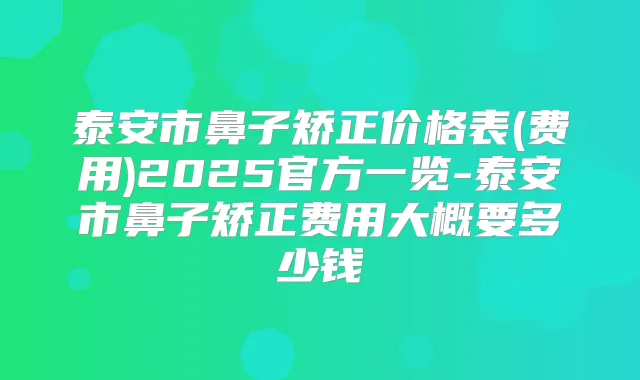 泰安市鼻子矫正价格表(费用)2025官方一览-泰安市鼻子矫正费用大概要多少钱