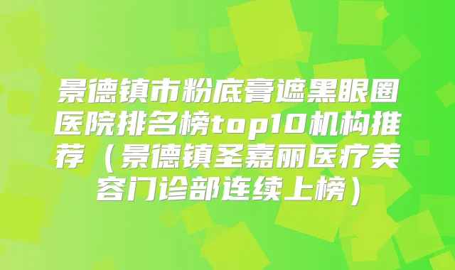 景德镇市粉底膏遮黑眼圈医院排名榜top10机构推荐（景德镇圣嘉丽医疗美容门诊部连续上榜）