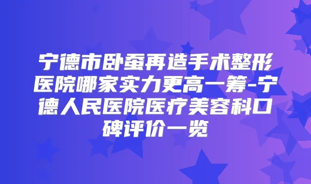 宁德市卧蚕再造手术整形医院哪家实力更高一筹-宁德人民医院医疗美容科口碑评价一览