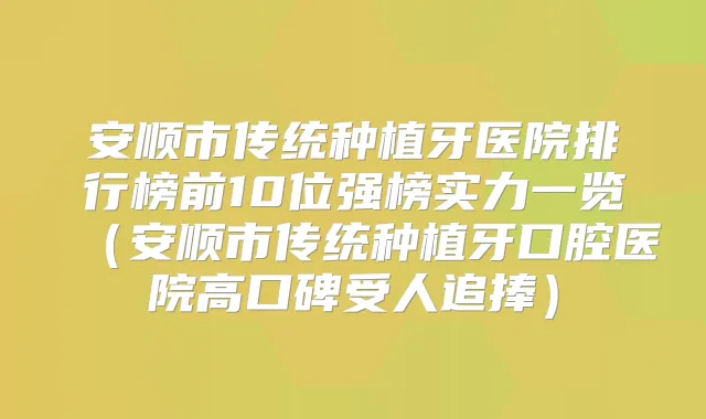 安顺市传统种植牙医院排行榜前10位强榜实力一览（安顺市传统种植牙口腔医院高口碑受人追捧）