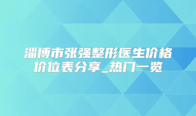 淄博市张强整形医生价格价位表分享_热门一览