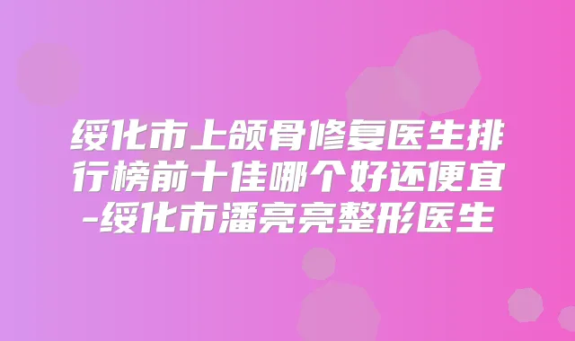 绥化市上颌骨修复医生排行榜前十佳哪个好还便宜-绥化市潘亮亮整形医生