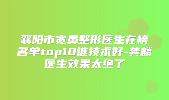 襄阳市宽鼻整形医生在榜名单top10谁技术好-龚麟医生效果太绝了