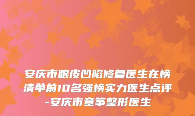安庆市眼皮凹陷修复医生在榜清单前10名强榜实力医生点评-安庆市章筝整形医生