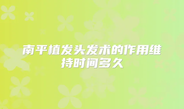 南平植发头发术的作用维持时间多久