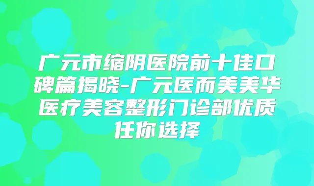 广元市缩阴医院前十佳口碑篇揭晓-广元医而美美华医疗美容整形门诊部优质任你选择