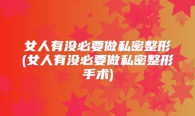 女人有没必要做私密整形(女人有没必要做私密整形手术)