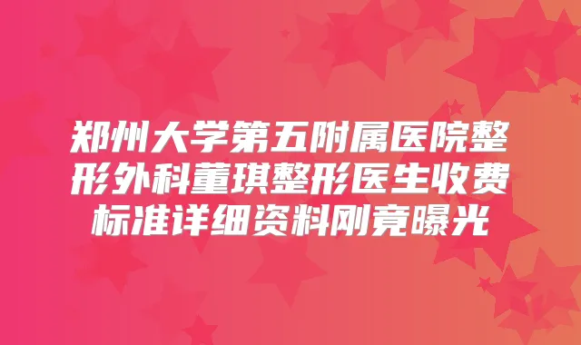郑州大学第五附属医院整形外科董琪整形医生收费标准详细资料刚竟曝光