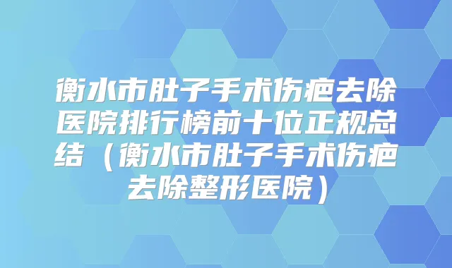 衡水市肚子手术伤疤去除医院排行榜前十位正规总结（衡水市肚子手术伤疤去除整形医院）