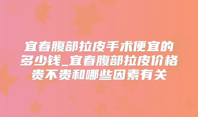 宜春腹部拉皮手术便宜的多少钱_宜春腹部拉皮价格贵不贵和哪些因素有关