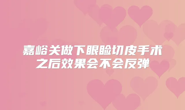 嘉峪关做下眼睑切皮手术之后效果会不会反弹