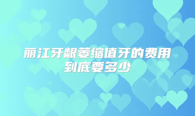 丽江牙龈萎缩值牙的费用到底要多少