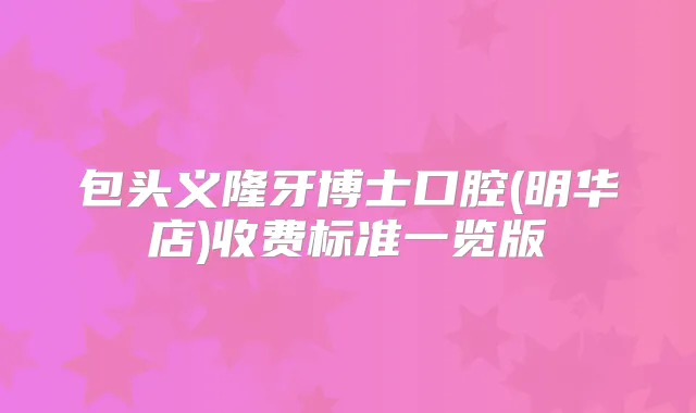 包头义隆牙博士口腔(明华店)收费标准一览版