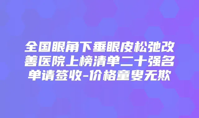 全国眼角下垂眼皮松弛医院上榜清单二十强名单请签收-价格童叟无欺