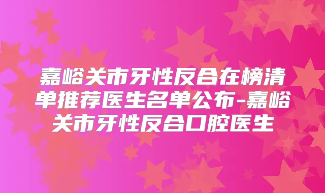 嘉峪关市牙性反合在榜清单推荐医生名单公布-嘉峪关市牙性反合口腔医生