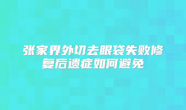 张家界外切去眼袋失败修复后遗症如何避免