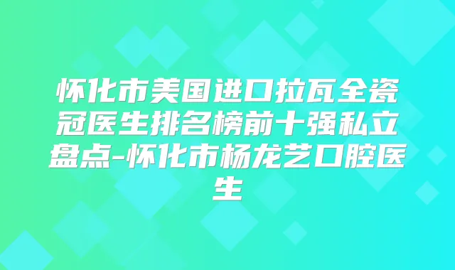怀化市美国进口拉瓦全瓷冠医生排名榜前十强私立盘点-怀化市杨龙艺口腔医生