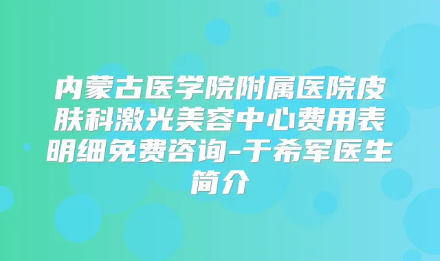 内蒙古医学院附属医院皮肤科激光美容中心费用表明细免费咨询-于希军医生简介