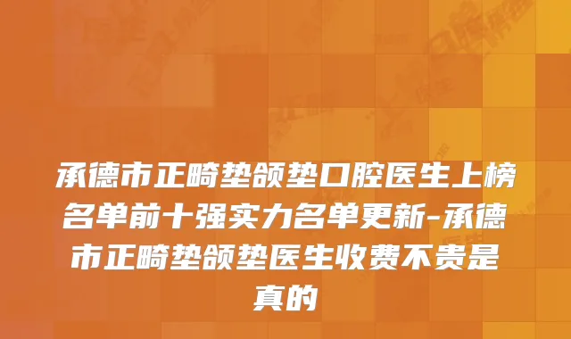 承德市正畸垫颌垫口腔医生上榜名单前十强实力名单更新-承德市正畸垫颌垫医生收费不贵是真的