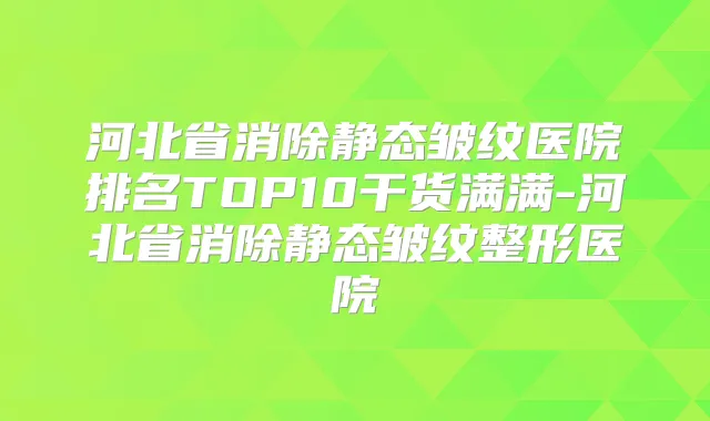 河北省消除静态皱纹医院排名TOP10干货满满-河北省消除静态皱纹整形医院