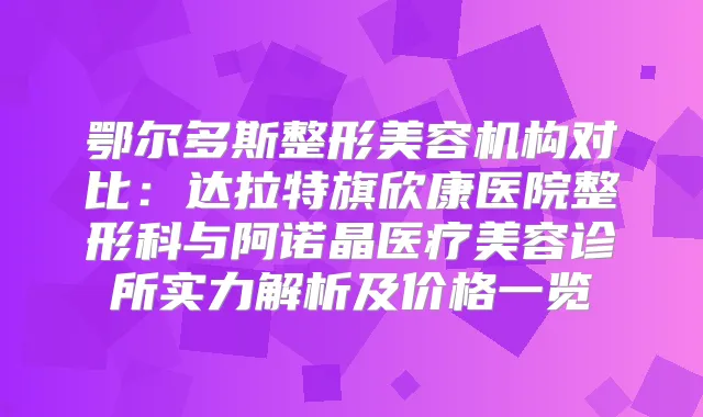 鄂尔多斯整形美容机构对比:达拉特旗欣康医院整形科与阿诺晶医疗美容诊所实力解析及价格一览
