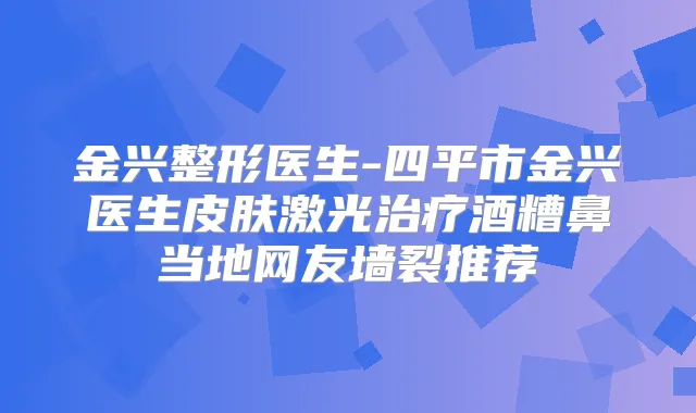 金兴整形医生-四平市金兴医生皮肤激光酒糟鼻当地网友墙裂推荐