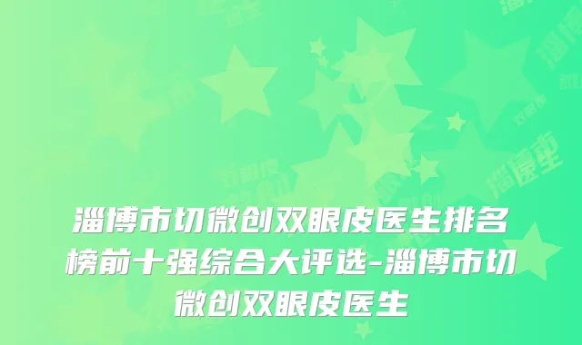 淄博市切微创双眼皮医生排名榜前十强综合大评选-淄博市切微创双眼皮医生