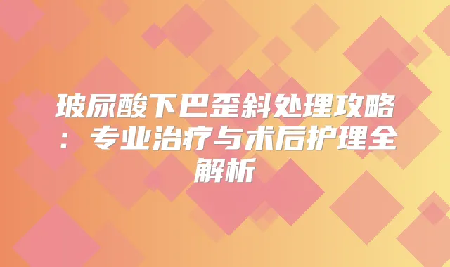 玻尿酸下巴歪斜处理攻略：专业与术后护理全解析