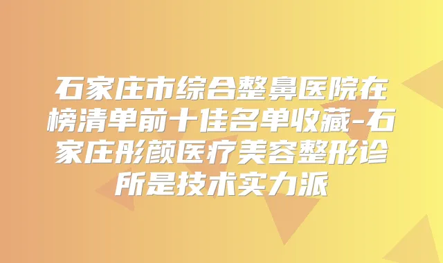 石家庄市综合整鼻医院在榜清单前十佳名单收藏-石家庄彤颜医疗美容整形诊所是技术实力派
