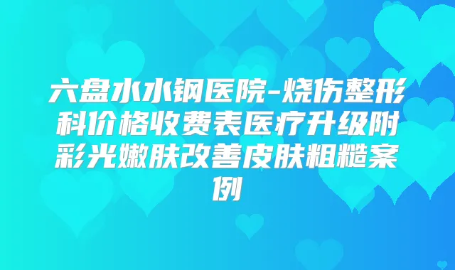 六盘水水钢医院-烧伤整形科价格收费表医疗升级附彩光嫩肤皮肤粗糙案例