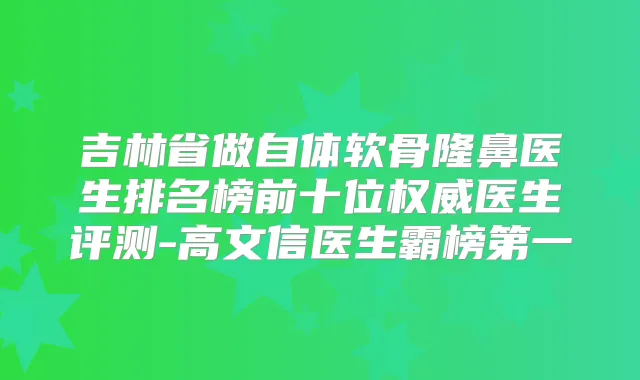吉林省做自体软骨隆鼻医生排名榜前十位医生评测-高文信医生霸榜第一