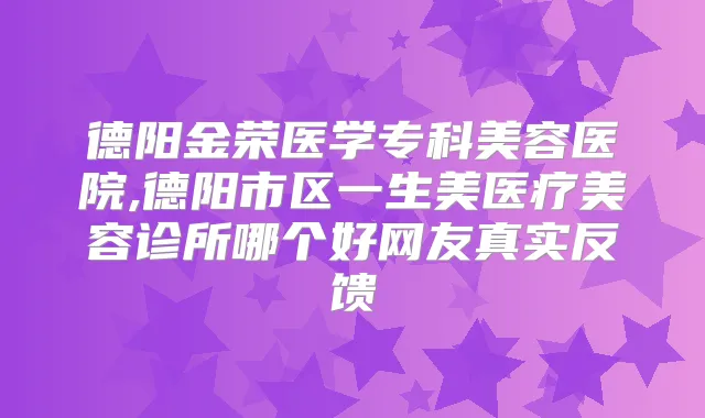 德阳金荣医学专科美容医院,德阳市区一生美医疗美容诊所哪个好网友真实反馈