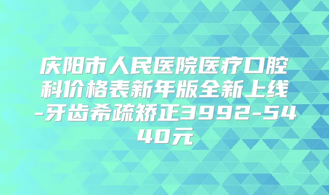 庆阳市人民医院医疗口腔科价格表新年版全新上线-牙齿希疏矫正3992-5440元