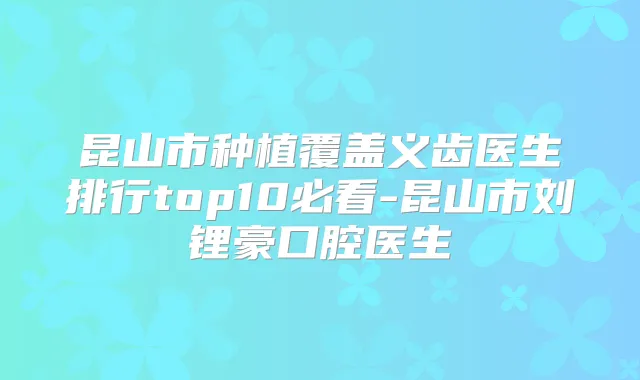 昆山市种植覆盖义齿医生排行top10必看-昆山市刘锂豪口腔医生