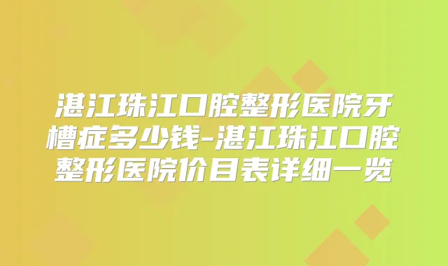 湛江珠江口腔整形医院牙槽症多少钱-湛江珠江口腔整形医院价目表详细一览