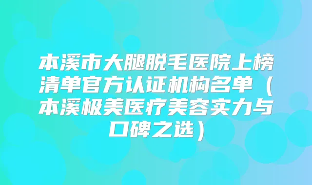 本溪市大腿脱毛医院上榜清单官方认证机构名单（本溪极美医疗美容实力与口碑之选）