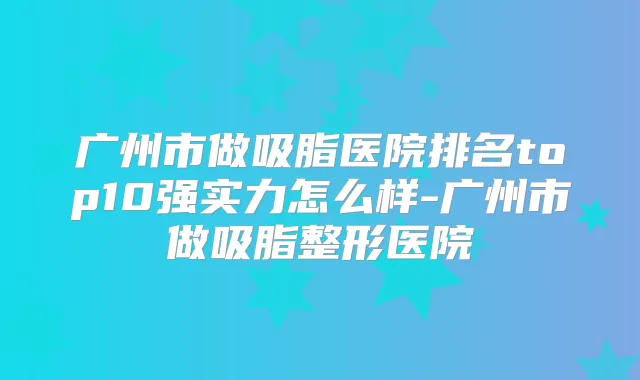 广州市做吸脂医院排名top10强实力怎么样-广州市做吸脂整形医院