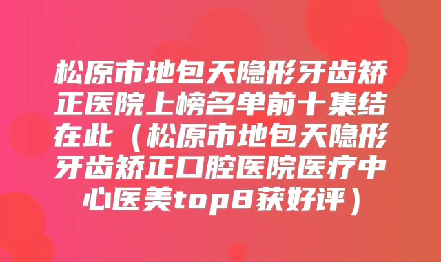 松原市地包天隐形牙齿矫正医院上榜名单前十集结在此(松原市地包天隐形牙齿矫正口腔医院医疗中心医美top8获好评)