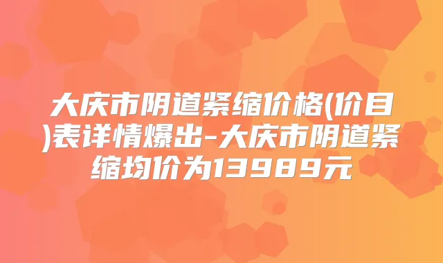 大庆市阴道紧缩价格(价目)表详情爆出-大庆市阴道紧缩均价为13989元