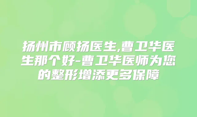 扬州市顾扬医生,曹卫华医生那个好-曹卫华医师为您的整形增添更多保障