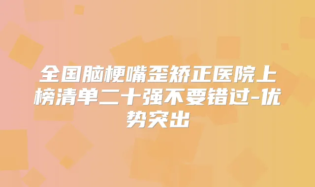 全国脑梗嘴歪矫正医院上榜清单二十强不要错过-优势突出