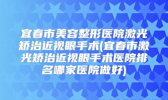 宜春市美容整形医院激光矫治近视眼手术(宜春市激光矫治近视眼手术医院排名哪家医院做好)
