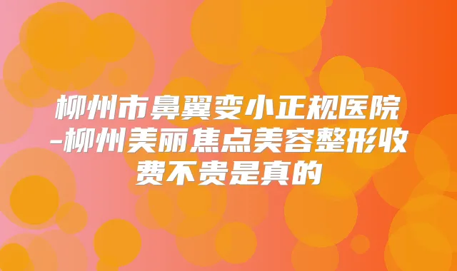 柳州市鼻翼变小正规医院-柳州美丽焦点美容整形收费不贵是真的
